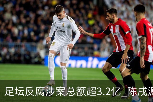 足坛反腐涉案总额超3.2亿 陈戌源李铁2人达2亿